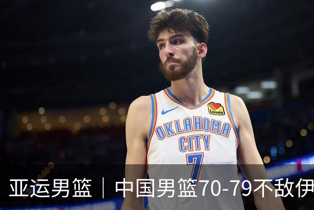 亚运男篮｜中国男篮70-79不敌伊朗男篮无缘奖牌，庞峥麟22分、李弘权12分